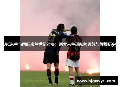 AC米兰与国际米兰世纪对决：两大米兰球队的恩怨与辉煌历史