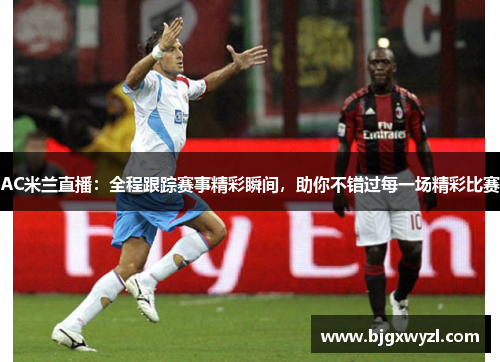 AC米兰直播：全程跟踪赛事精彩瞬间，助你不错过每一场精彩比赛