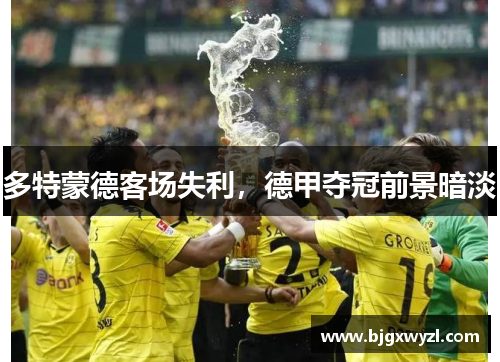 多特蒙德客场失利，德甲夺冠前景暗淡
