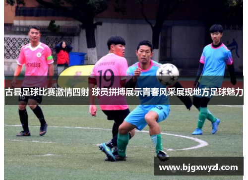 古县足球比赛激情四射 球员拼搏展示青春风采展现地方足球魅力