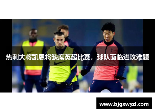 热刺大将凯恩将缺席英超比赛，球队面临进攻难题