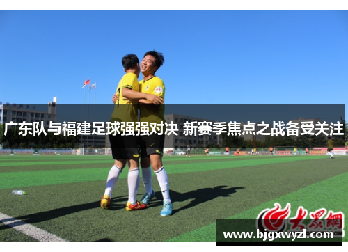 广东队与福建足球强强对决 新赛季焦点之战备受关注