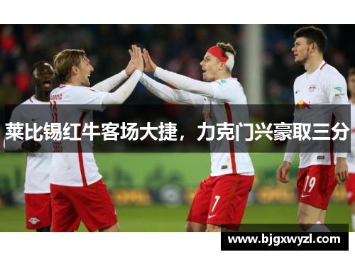 莱比锡红牛客场大捷，力克门兴豪取三分