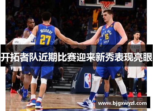 开拓者队近期比赛迎来新秀表现亮眼