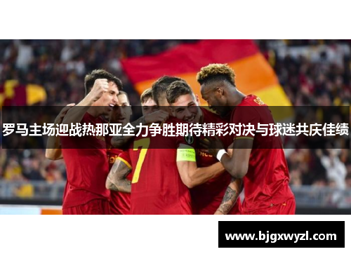 罗马主场迎战热那亚全力争胜期待精彩对决与球迷共庆佳绩