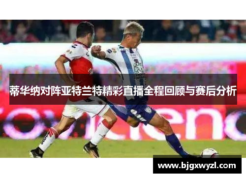 蒂华纳对阵亚特兰特精彩直播全程回顾与赛后分析