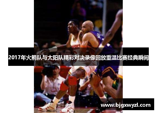 2017年火箭队与太阳队精彩对决录像回放重温比赛经典瞬间
