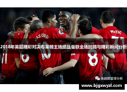 2018年英超精彩对决布莱顿主场迎战曼联全场回顾与精彩瞬间分析