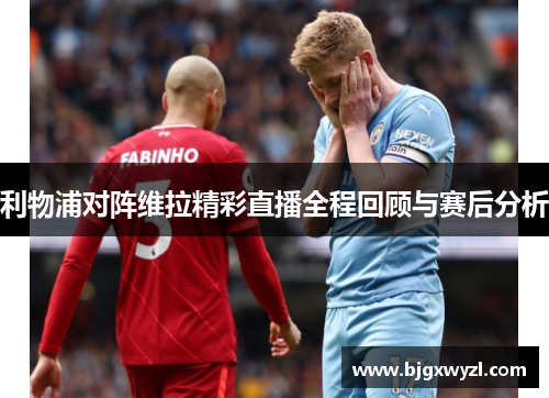 利物浦对阵维拉精彩直播全程回顾与赛后分析