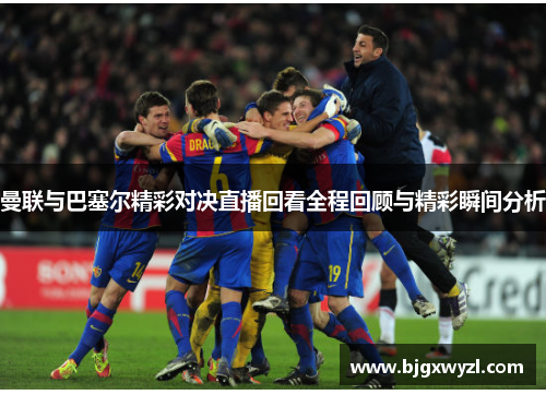 曼联与巴塞尔精彩对决直播回看全程回顾与精彩瞬间分析