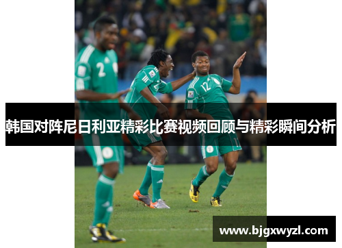 韩国对阵尼日利亚精彩比赛视频回顾与精彩瞬间分析