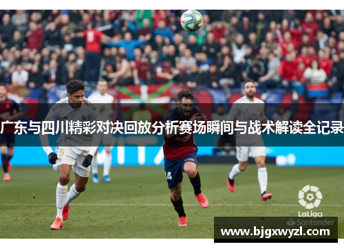 广东与四川精彩对决回放分析赛场瞬间与战术解读全记录